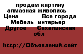 продам картину алмазная живопись  › Цена ­ 2 300 - Все города Мебель, интерьер » Другое   . Сахалинская обл.